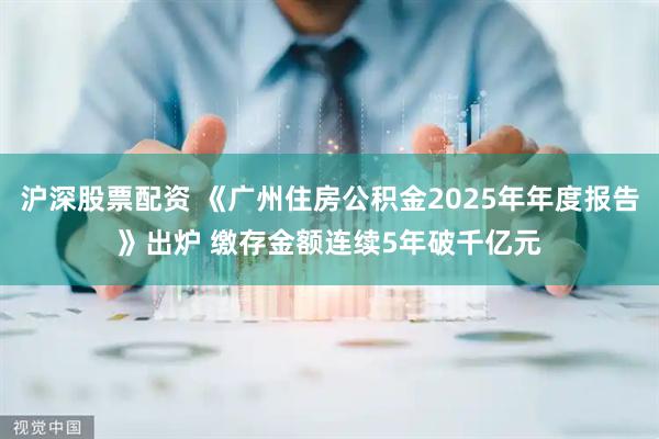 沪深股票配资 《广州住房公积金2025年年度报告》出炉 缴存金额连续5年破千亿元