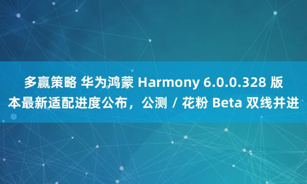 多赢策略 华为鸿蒙 Harmony 6.0.0.328 版本最新适配进度公布，公测 / 花粉 Beta 双线并进