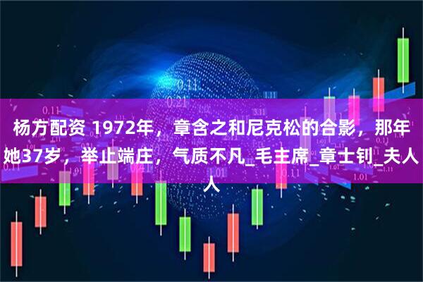 杨方配资 1972年，章含之和尼克松的合影，那年她37岁，举止端庄，气质不凡_毛主席_章士钊_夫人