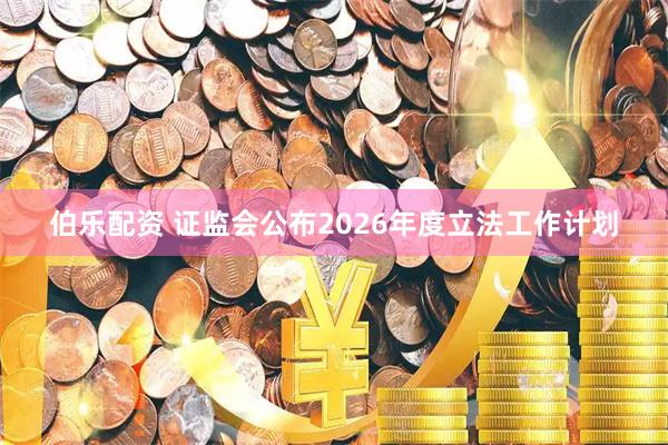伯乐配资 证监会公布2026年度立法工作计划