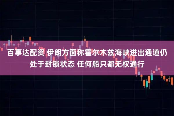 百事达配资 伊朗方面称霍尔木兹海峡进出通道仍处于封锁状态 任何船只都无权通行