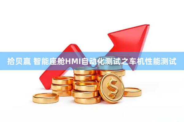 拾贝赢 智能座舱HMI自动化测试之车机性能测试