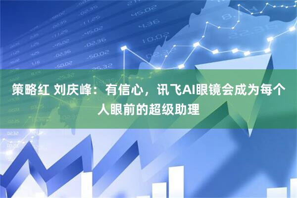策略红 刘庆峰：有信心，讯飞AI眼镜会成为每个人眼前的超级助理