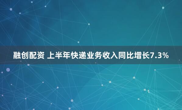 融创配资 上半年快递业务收入同比增长7.3%