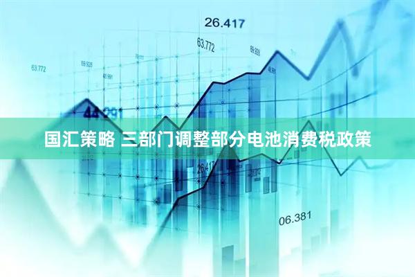 国汇策略 三部门调整部分电池消费税政策