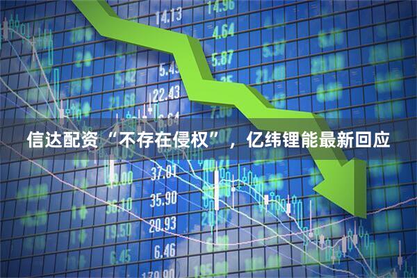 信达配资 “不存在侵权” ，亿纬锂能最新回应