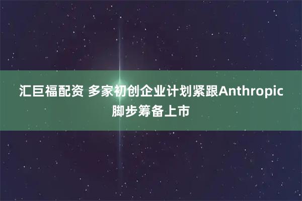 汇巨福配资 多家初创企业计划紧跟Anthropic脚步筹备上市