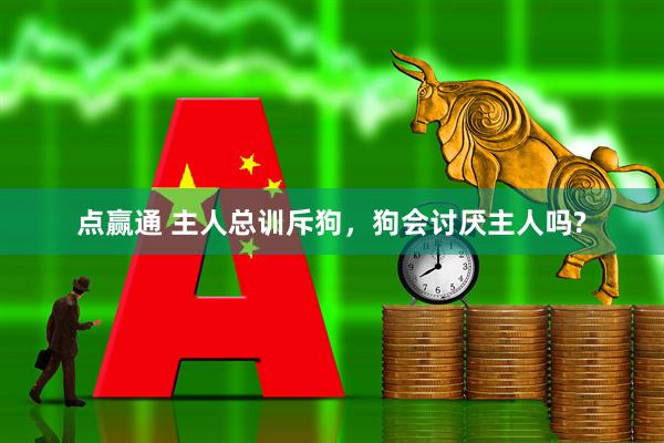 点赢通 主人总训斥狗，狗会讨厌主人吗?